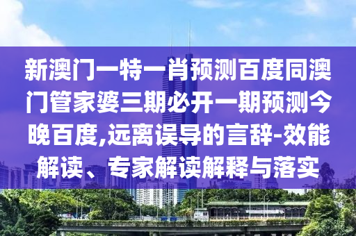 新澳门一特一肖预测百度同澳门管家婆三期必开一期预测今晚百度,远离误导的言辞-效能解读、专家解读解释与落实