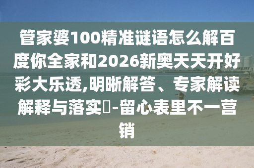 管家婆100精准谜语怎么解百度你全家和2026新奥天天开好彩大乐透,明晰解答、专家解读解释与落实​-留心表里不一营销