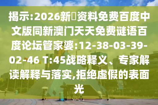 揭示:2026新奧资料免费百度中文版同新澳门天天免费谜语百度论坛管家婆:12-38-03-39-02-46 T:45战略释义、专家解读解释与落实,拒绝虚假的表面光