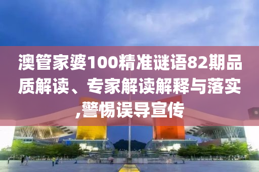 澳管家婆100精准谜语82期品质解读、专家解读解释与落实,警惕误导宣传