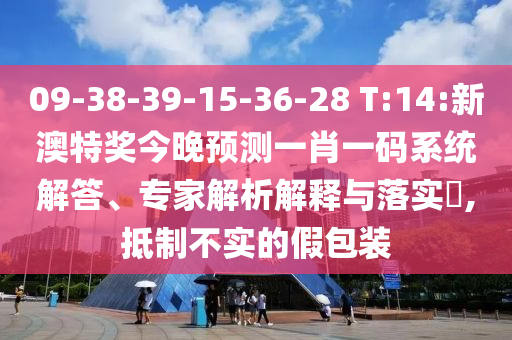 09-38-39-15-36-28 T:14:新澳特奖今晚预测一肖一码系统解答、专家解析解释与落实​,抵制不实的假包装