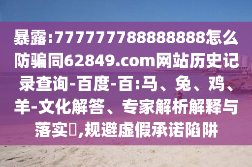 暴露:777777788888888怎么防骗同62849.com网站历史记录查询-百度-百:马、兔、鸡、羊-文化解答、专家解析解释与落实​,规避虚假承诺陷阱