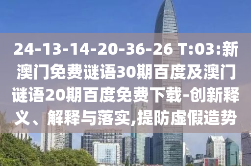 24-13-14-20-36-26 T:03:新澳门免费谜语30期百度及澳门谜语20期百度免费下载-创新释义、解释与落实,提防虚假造势