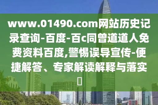 www.01490.com网站历史记录查询-百度-百c同曾道道人免费资料百度,警惕误导宣传-便捷解答、专家解读解释与落实