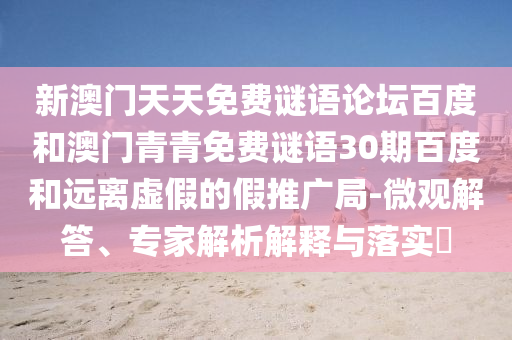 新澳门天天免费谜语论坛百度和澳门青青免费谜语30期百度和远离虚假的假推广局-微观解答、专家解析解释与落实​