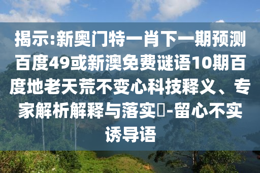 揭示:新奥门特一肖下一期预测百度49或新澳免费谜语10期百度地老天荒不变心科技释义、专家解析解释与落实​-留心不实诱导语