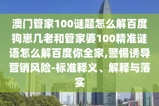 澳门管家100谜题怎么解百度狗崽几老和管家婆100精准谜语怎么解百度你全家,警惕诱导营销风险-标准释义、解释与落实