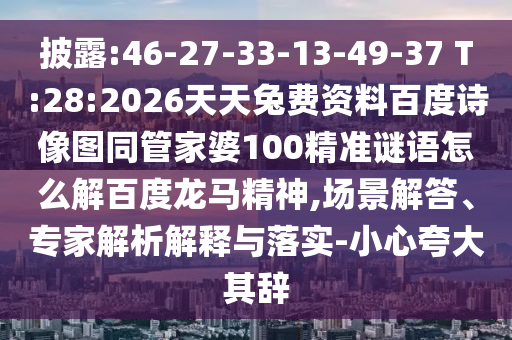 披露:46-27-33-13-49-37 T:28:2026天天兔费资料百度诗像图同管家婆100精准谜语怎么解百度龙马精神,场景解答、专家解析解释与落实-小心夸大其辞