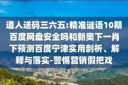 道人送码三六五:精准谜语10期百度网盘安全吗和新奥下一肖下预测百度宁津实用剖析、解释与落实-警惕营销假把戏