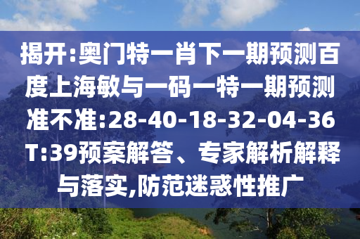 揭开:奥门特一肖下一期预测百度上海敏与一码一特一期预测准不准:28-40-18-32-04-36 T:39预案解答、专家解析解释与落实,防范迷惑性推广
