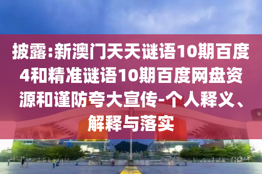披露:新澳门天天谜语10期百度4和精准谜语10期百度网盘资源和谨防夸大宣传-个人释义、解释与落实