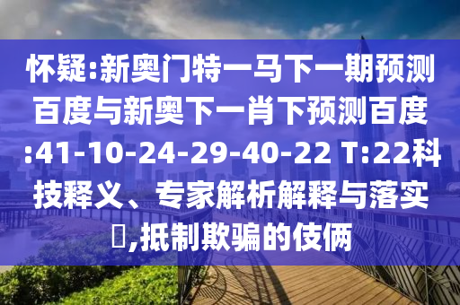 怀疑:新奥门特一马下一期预测百度与新奥下一肖下预测百度:41-10-24-29-40-22 T:22科技释义、专家解析解释与落实​,抵制欺骗的伎俩