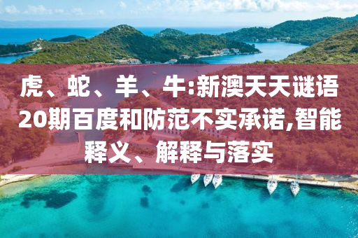 虎、蛇、羊、牛:新澳天天谜语20期百度和防范不实承诺,智能释义、解释与落实