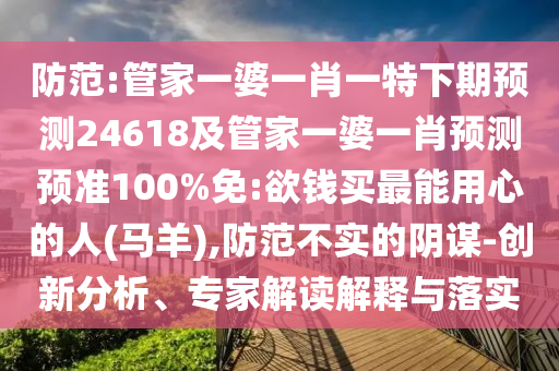 防范:管家一婆一肖一特下期预测24618及管家一婆一肖预测预准100%免:欲钱买最能用心的人(马羊),防范不实的阴谋-创新分析、专家解读解释与落实