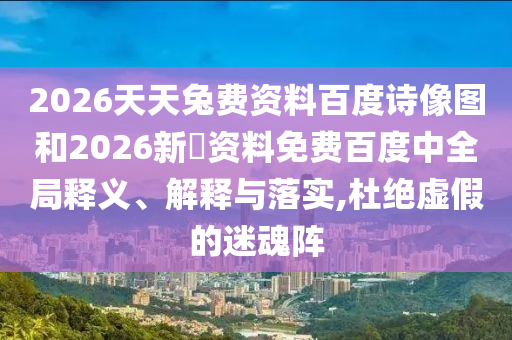 2026天天兔费资料百度诗像图和2026新奧资料免费百度中全局释义、解释与落实,杜绝虚假的迷魂阵