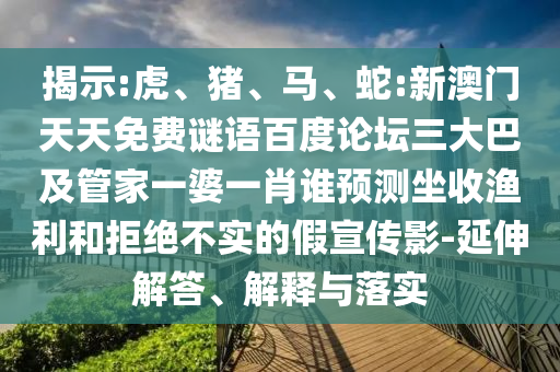 揭示:虎、猪、马、蛇:新澳门天天免费谜语百度论坛三大巴及管家一婆一肖谁预测坐收渔利和拒绝不实的假宣传影-延伸解答、解释与落实