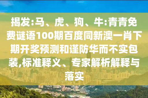 揭发:马、虎、狗、牛:青青免费谜语100期百度同新澳一肖下期开奖预测和谨防华而不实包装,标准释义、专家解析解释与落实