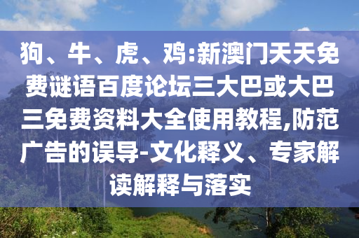 狗、牛、虎、鸡:新澳门天天免费谜语百度论坛三大巴或大巴三免费资料大全使用教程,防范广告的误导-文化释义、专家解读解释与落实