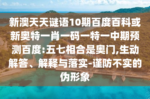 新澳天天谜语10期百度百科或新奥特一肖一码一特一中期预测百度:五七相合是奥门,生动解答、解释与落实-谨防不实的伪形象