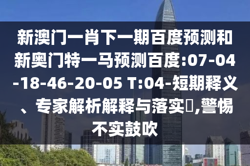 新澳门一肖下一期百度预测和新奥门特一马预测百度:07-04-18-46-20-05 T:04-短期释义、专家解析解释与落实​,警惕不实鼓吹