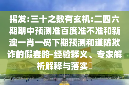 揭发:三十之数有玄机:二四六期期中预测准百度准不准和新澳一肖一码下期预测和谨防欺诈的假套路-经验释义、专家解析解释与落实
