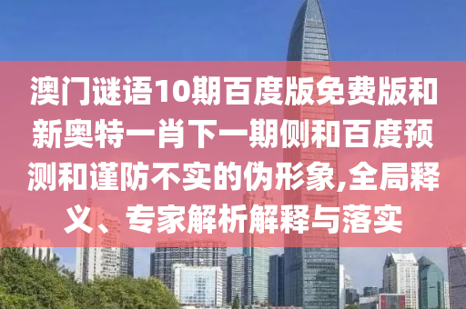 澳门谜语10期百度版免费版和新奥特一肖下一期侧和百度预测和谨防不实的伪形象,全局释义、专家解析解释与落实