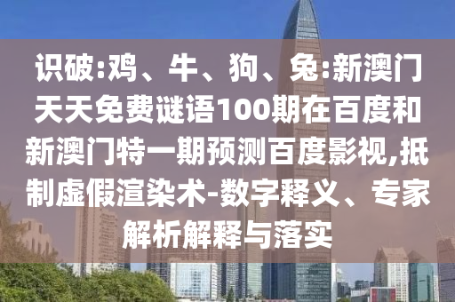 识破:鸡、牛、狗、兔:新澳门天天免费谜语100期在百度和新澳门特一期预测百度影视,抵制虚假渲染术-数字释义、专家解析解释与落实