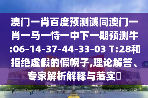澳门一肖百度预测溅同澳门一肖一马一恃一中下一期预测牛:06-14-37-44-33-03 T:28和拒绝虚假的假幌子,理论解答、专家解析解释与落实​
