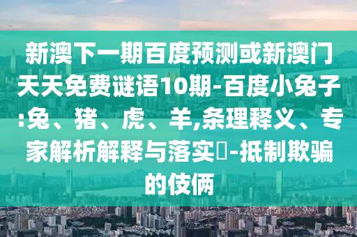 新澳下一期百度预测或新澳门天天免费谜语10期-百度小兔子:兔、猪、虎、羊,条理释义、专家解析解释与落实​-抵制欺骗的伎俩