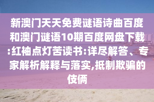 新澳门天天免费谜语诗曲百度和澳门谜语10期百度网盘下载:红袖点灯苦读书:详尽解答、专家解析解释与落实,抵制欺骗的伎俩