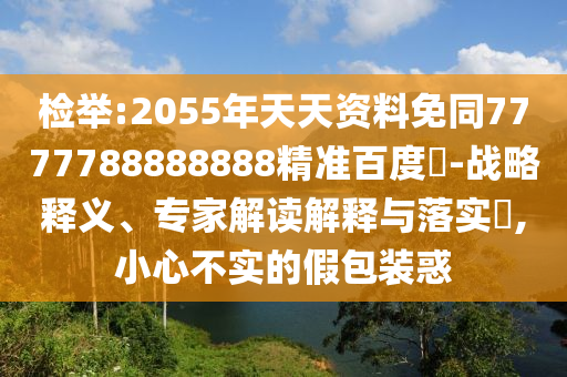 检举:2055年天天资料免同7777788888888精准百度網-战略释义、专家解读解释与落实​,小心不实的假包装惑