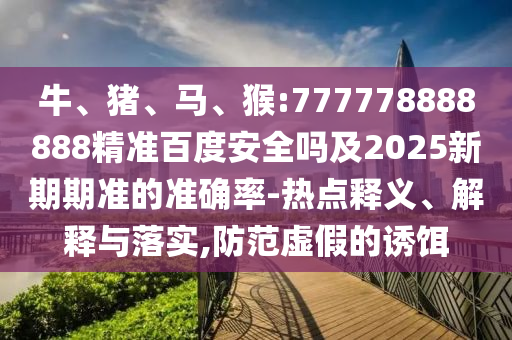 牛、猪、马、猴:777778888888精准百度安全吗及2025新期期准的准确率-热点释义、解释与落实,防范虚假的诱饵