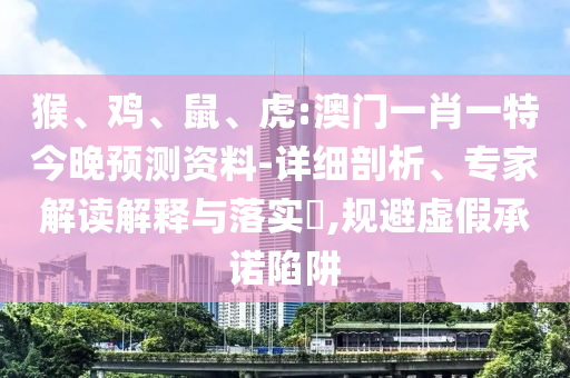 猴、鸡、鼠、虎:澳门一肖一特今晚预测资料-详细剖析、专家解读解释与落实​,规避虚假承诺陷阱