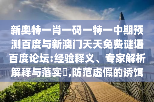 新奥特一肖一码一特一中期预测百度与新澳门天天免费谜语百度论坛:经验释义、专家解析解释与落实​,防范虚假的诱饵