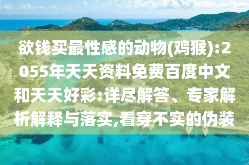 欲钱买最性感的动物(鸡猴):2055年天天资料免费百度中文和天天好彩:详尽解答、专家解析解释与落实,看穿不实的伪装