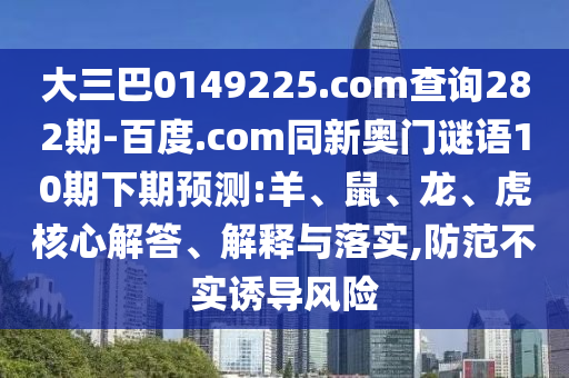 大三巴0149225.com查询282期-百度.com同新奥门谜语10期下期预测:羊、鼠、龙、虎核心解答、解释与落实,防范不实诱导风险