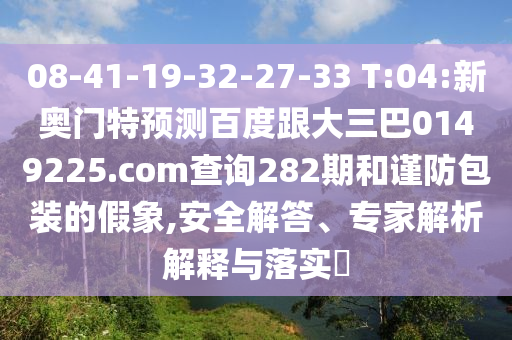 08-41-19-32-27-33 T:04:新奥门特预测百度跟大三巴0149225.com查询282期和谨防包装的假象,安全解答、专家解析解释与落实​