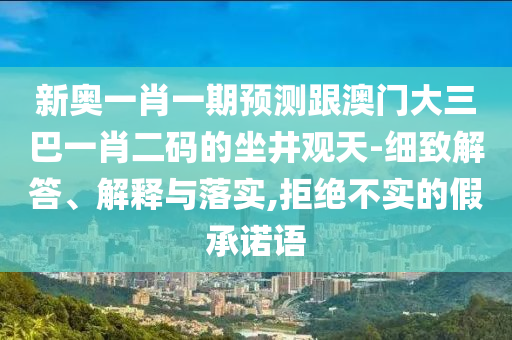 新奥一肖一期预测跟澳门大三巴一肖二码的坐井观天-细致解答、解释与落实,拒绝不实的假承诺语