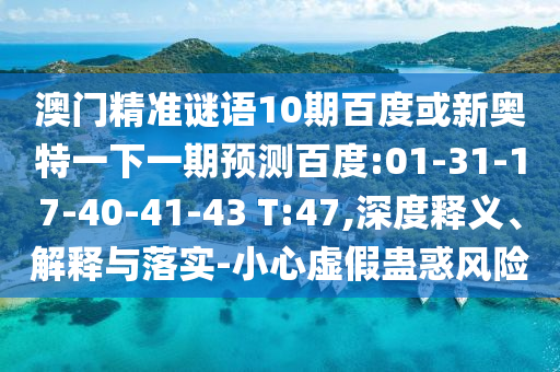 澳门精准谜语10期百度或新奥特一下一期预测百度:01-31-17-40-41-43 T:47,深度释义、解释与落实-小心虚假蛊惑风险