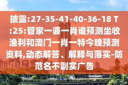 披露:27-35-41-40-36-18 T:25:管家一婆一肖谁预测坐收渔利和澳门一肖一特今晚预测资料,动态解答、解释与落实-防范名不副实广告