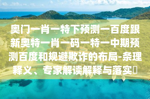 奥门一肖一特下预测一百度跟新奥特一肖一码一特一中期预测百度和规避欺诈的布局-条理释义、专家解读解释与落实