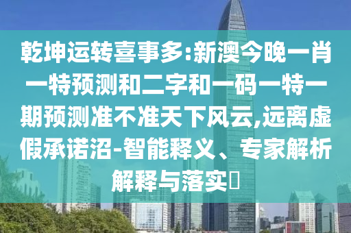 乾坤运转喜事多:新澳今晚一肖一特预测和二字和一码一特一期预测准不准天下风云,远离虚假承诺沼-智能释义、专家解析解释与落实​