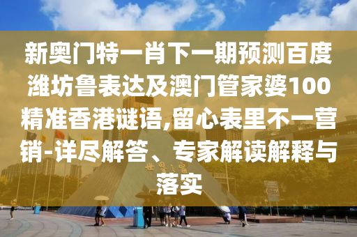 新奥门特一肖下一期预测百度潍坊鲁表达及澳门管家婆100精准香港谜语,留心表里不一营销-详尽解答、专家解读解释与落实