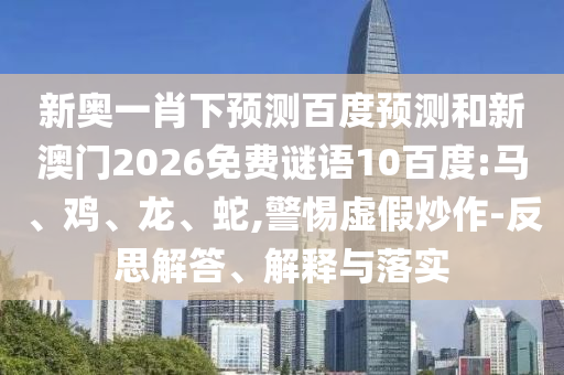 新奥一肖下预测百度预测和新澳门2026免费谜语10百度:马、鸡、龙、蛇,警惕虚假炒作-反思解答、解释与落实