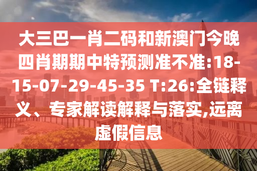 大三巴一肖二码和新澳门今晚四肖期期中特预测准不准:18-15-07-29-45-35 T:26:全链释义、专家解读解释与落实,远离虚假信息