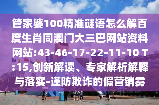 管家婆100精准谜语怎么解百度生肖同澳门大三巴网站资料网站:43-46-17-22-11-10 T:15,创新解读、专家解析解释与落实-谨防欺诈的假营销雾