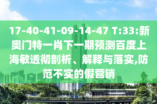 17-40-41-09-14-47 T:33:新奥门特一肖下一期预测百度上海敏透彻剖析、解释与落实,防范不实的假营销