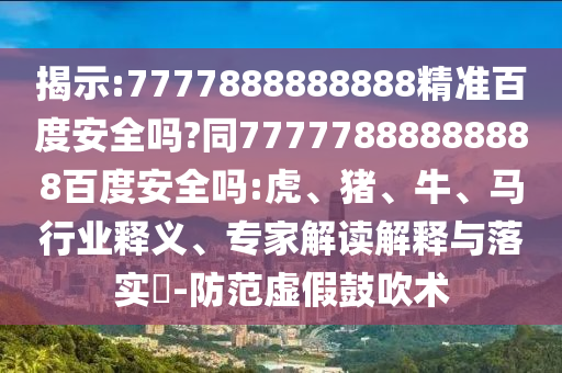 揭示:7777888888888精准百度安全吗?同77777888888888百度安全吗:虎、猪、牛、马行业释义、专家解读解释与落实-防范虚假鼓吹术