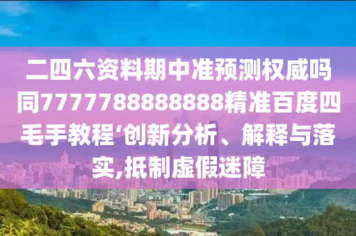 二四六资料期中准预测权威吗同7777788888888精准百度四毛手教程‘创新分析、解释与落实,抵制虚假迷障