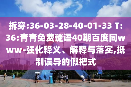 拆穿:36-03-28-40-01-33 T:36:青青免费谜语40期百度同www-强化释义、解释与落实,抵制误导的假把式